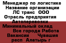 Менеджер по логистике › Название организации ­ ЛС-транс, ООО › Отрасль предприятия ­ Автоперевозки › Минимальный оклад ­ 30 000 - Все города Работа » Вакансии   . Чувашия респ.,Алатырь г.